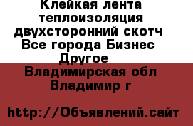 Клейкая лента, теплоизоляция, двухсторонний скотч - Все города Бизнес » Другое   . Владимирская обл.,Владимир г.